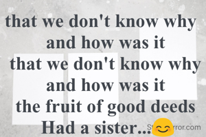 that we don't know why
  and how was it
  that we don't know why
  and how was it
  the fruit of good deeds
  Had a sister...😊
