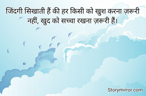 जिंदगी सिखाती हैं की हर किसी को खुश करना ज़रूरी नहीं, खुद को सच्चा रखना ज़रूरी हैं।