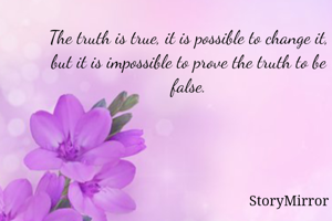 The truth is true, it is possible to change it, but it is impossible to prove the truth to be false.