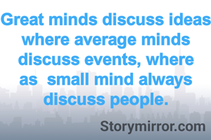 Great minds discuss ideas where average minds discuss events, where as  small mind always discuss people.
