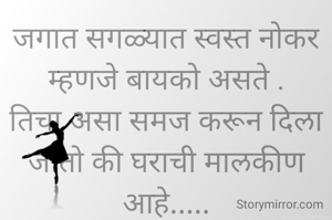 जगात सगळ्यात स्वस्त नोकर म्हणजे बायको असते .
तिचा असा समज करून दिला जातो की घराची मालकीण आहे.....