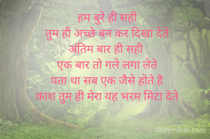 हम बुरे ही सही
तुम ही अच्छे बन कर दिखा देते
अंतिम बार ही सही 
एक बार तो गले लगा लेते
पता था सब एक जैसे होते है
काश तुम ही मेरा यह भरम मिटा देते
