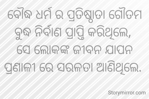 ବୌଦ୍ଧ ଧର୍ମ ର ପ୍ରତିଷ୍ଠାତା ଗୌତମ ବୁଦ୍ଧ ନିର୍ବାଣ ପ୍ରାପ୍ତି କରିଥିଲେ, 
ସେ ଲୋକଙ୍କ ଜୀବନ ଯାପନ ପ୍ରଣାଳୀ ରେ ସରଳତା ଆଣିଥିଲେ. 