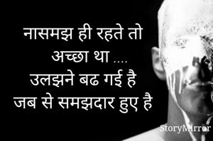 नासमझ ही रहते तो
    अच्छा था ....
उलझने बढ गई है
जब से समझदार हुए है