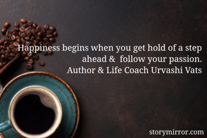 

Happiness begins when you get hold of a step ahead &  follow your passion.
      Author & Life Coach Urvashi Vats