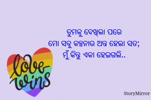 ତୁମକୁ ଦେଖିଲା ପରେ
ମୋ ସବୁ କଳ୍ପନାର ଅନ୍ତ ହେଲା ସତ;
ମୁଁ କିନ୍ତୁ ଏକା ହେଇଗଲି..
