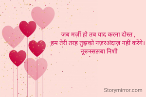 जब मर्ज़ी हो तब याद करना दोस्त , 
हम तेरी तरह तुझको नज़रअंदाज़ नहीं करेंगे।।
नूरूस्ससबा निशी