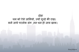                    दोहा   
   धन को ऐसे जानियो, ज्यों चूल्हे की राख। 
कर्म जाये परलोक संग ,तन धन हो जाय खाक। 
