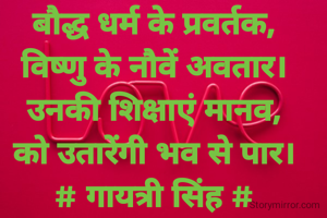 बौद्ध धर्म के प्रवर्तक,
विष्णु के नौवें अवतार।
उनकी शिक्षाएं मानव,
को उतारेंगी भव से पार।
# गायत्री सिंह #