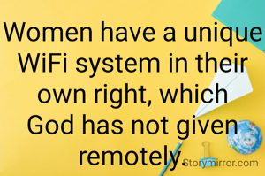 Women have a unique WiFi system in their own right, which God has not given remotely.