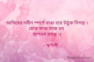 আবিরের নবীন স্পর্শে রাঙা হয়ে উঠুক দিগন্ত ।
হোক সাজ সাজ রব 
স্বাগতম বসন্ত ।।

       - স্বর্ণালী 