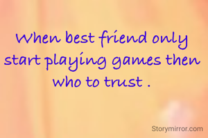 When best friend only start playing games then who to trust .