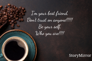 I'm your best friend, 
Don't trust on anyone!!!!! 
Be your self, 
Who you are!!!! 