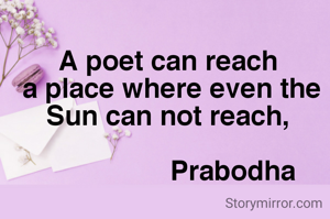 A poet can reach 
a place where even the Sun can not reach, 

                Prabodha