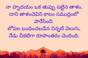 నా హృదయం ఒక తుప్పు పట్టిన తాళం,
దాని తాళంచెవిని కాలం సముద్రంలో పారేసింది.
లోపల బంధించబడిన నిన్నటి వెలుగు,
నేడు చీకటిగా రూపాంతరం చెందింది.