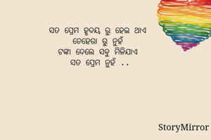 ସତ ପ୍ରେମ ହୃଦୟ ରୁ ହେଇ ଥାଏ 
ଚେହେରା ରୁ ନୁହଁ 
ଟଙ୍କା ଦେଲେ ସବୁ ମିଳିଯାଏ 
ସତ ପ୍ରେମ ନୁହଁ ..