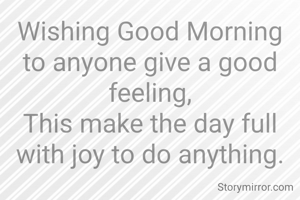 Wishing Good Morning to anyone give a good feeling,
This make the day full with joy to do anything.