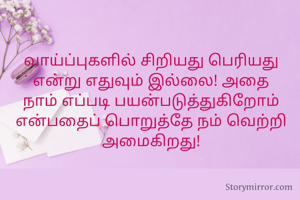 வாய்ப்புகளில் சிறியது பெரியது என்று எதுவும் இல்லை! அதை நாம் எப்படி பயன்படுத்துகிறோம் என்பதைப் பொறுத்தே நம் வெற்றி அமைகிறது!