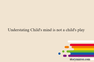Understating Child's mind is not a child's play 