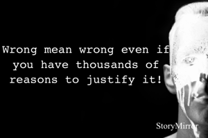 Wrong mean wrong even if you have thousands of reasons to justify it!