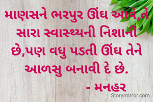 માણસને ભરપુર ઊંઘ આવે,તે સારા સ્વાસ્થ્યની નિશાની છે,પણ વધુ પડતી ઊંઘ તેને આળસુ બનાવી દે છે.
                 - મનહર 