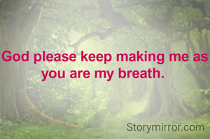God please keep making me as you are my breath. 