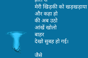 कविता  -:कोई आया-:

वर्षों
इंतजार के बाद
आहिस्ता से
अनायास
जिंदगी में
कोई ऐसे आया
जैसे
जाड़े में
सुबह की धूप नें
हौले से
मेरी खिड़की को खड़खड़ाया
और कहा हो 
की अब उठो
आंखें खोलो
बाहर
देखो सुबह हो गई।

जैसे 
पहली बार 
अभी अभी
मेरे सामने 
गुलाब की कली 