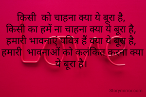 किसी  को चाहना क्या ये बूरा है, 
किसी का हमें ना चाहना क्या ये बूरा है, 
हमारी भावनाएं पवित्र हैं क्या ये बूरा है, 
हमारी  भावनाओं को कलंकित करना क्या  ये बूरा है। 