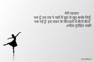                         मेरी पहचान 
चल दूँ उस राह पे जहाँ मैं खुद से खुद बनके मिलूँ 
थक गई हूँ  इस सफ़र के किरदारों में बँटते बँटते 
                                         अनीता पुरोहित 'लकी'