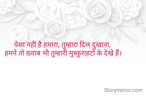 पेशा नहीं है हमारा, तुम्हारा दिल दुखाना, 
हमने तो ख़्वाब भी तुम्हारी मुस्कुराहटों के देखे हैं।