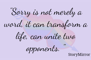 "Sorry is not merely a word, it can transform a life, can unite two opponents. "