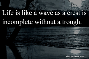 Life is like a wave as a crest is incomplete without a trough.