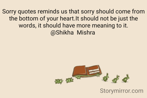 Sorry quotes reminds us that sorry should come from the bottom of your heart.It should not be just the words, it should have more meaning to it.
@Shikha  Mishra 