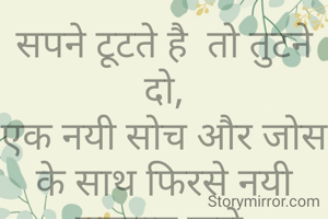 सपने टूटते है  तो तुटने दो,
एक नयी सोच और जोस के साथ फिरसे नयी सुरुवात करो.