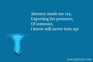 Absence made me cry,
Expecting for presence,
Of someone,
I knew will never turn up!
