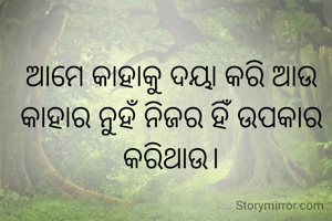 ଆମେ କାହାକୁ ଦୟା କରି ଆଉ କାହାର ନୁହଁ ନିଜର ହିଁ ଉପକାର କରିଥାଉ।