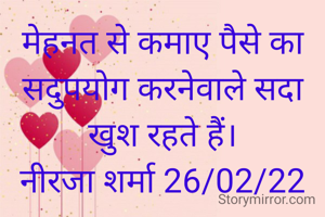 मेहनत से कमाए पैसे का सदुपयोग करनेवाले सदा खुश रहते हैं।
नीरजा शर्मा 26/02/22