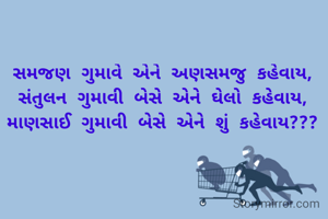 સમજણ ગુમાવે એને અણસમજુ કહેવાય,
સંતુલન ગુમાવી બેસે એને ઘેલો કહેવાય,
માણસાઈ ગુમાવી બેસે એને શું કહેવાય???
