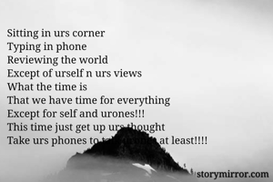 Sitting in urs corner
Typing in phone
Reviewing the world
Except of urself n urs views
What the time is
That we have time for everything
Except for self and urones!!! 
This time just get up urs thought
Take urs phones to talk urones at least!!!! 