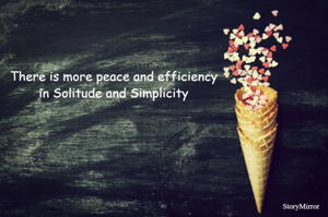 There is more peace and efficiency
in Solitude and Simplicity
