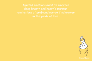 Quilted emotions await to embrace
deep breath and heart's murmur 
ruminations of profound sorrow find answer 
in the yards of love .