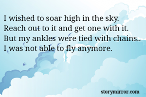I wished to soar high in the sky.
Reach out to it and get one with it.
But my ankles were tied with chains..
I was not able to fly anymore.