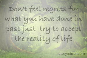 Don't feel regrets for what you have done in past just  try to accept the reality of life