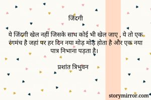 जिंदगी

ये जिंदगी खेल नहीं जिसके साथ कोई भी खेल जाए , ये तो एक रंगमंच है जहां पर हर दिन नया मोड़ मोड़ होता है और एक नया पात्र निभाना पड़ता है।

प्रशांत त्रिभुवन
