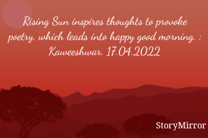 Rising Sun inspires thoughts to provoke poetry, which leads into happy good morning. : Kaweeshwar. 17.04.2022