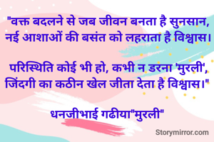 "वक्त बदलने से जब जीवन बनता है सुनसान,
नई आशाओं की बसंत को लहराता है विश्वास।

परिस्थिति कोई भी हो, कभी न डरना 'मुरली',
जिंदगी का कठीन खेल जीता देता है विश्वास।" 

धनजीभाई गढीया"मुरली" 
