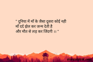 " दुनिया में माँ के जैसा दूसरा कोई नही 
माँ दर्द झेल कर जन्म देती है
और मौत से लड़ कर जिंदगी ।। "