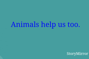 Animals help us too.