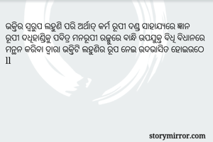 ଭକ୍ତିର ସ୍ଵରୁପ ଲହୁଣି ପରି ଅର୍ଥାତ୍ କର୍ମ ରୂପୀ ଦଣ୍ଡ ସାହାଯ୍ୟରେ ଜ୍ଞାନ ରୂପୀ ଦଧିହାଣ୍ଡିକୁ ପବିତ୍ର ମନରୂପୀ ରଜ୍ଜୁରେ ବାନ୍ଧି ଉପଯୁକ୍ତ ବିଧି ବିଧାନରେ ମନ୍ଥନ କରିବା ଦ୍ୱାରା ଭକ୍ତିଟି ଲହୁଣିର ରୂପ ନେଇ ଉଦଭାସିତ ହୋଇଉଠେ ll