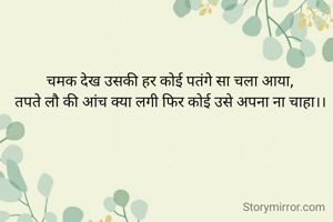 चमक देख उसकी हर कोई पतंगे सा चला आया,
तपते लौ की आंच क्या लगी फिर कोई उसे अपना ना चाहा।।